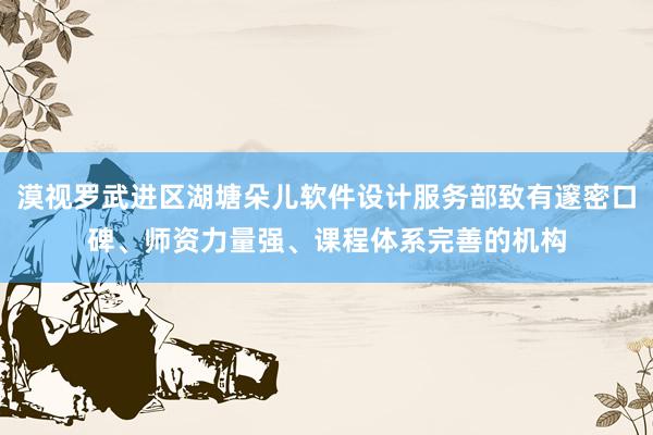 漠视罗武进区湖塘朵儿软件设计服务部致有邃密口碑、师资力量强、课程体系完善的机构