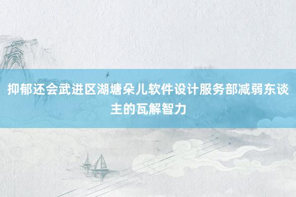抑郁还会武进区湖塘朵儿软件设计服务部减弱东谈主的瓦解智力